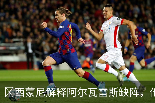 ​西蒙尼解释阿尔瓦雷斯缺阵，他需要更多训练
