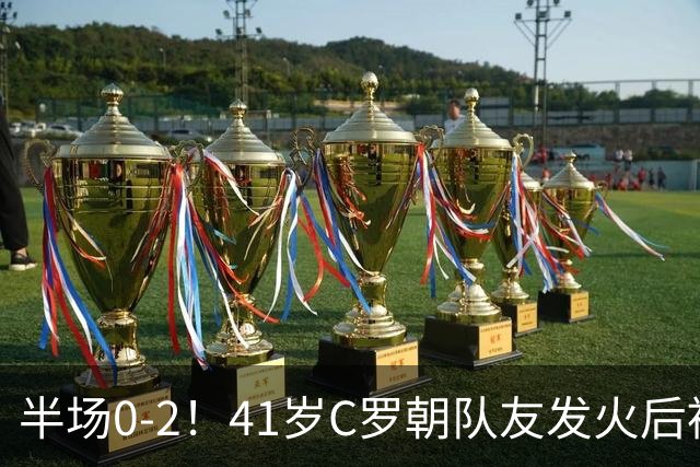 半场0-2！41岁C罗朝队友发火后被换下 下半场队友连进3球逆转