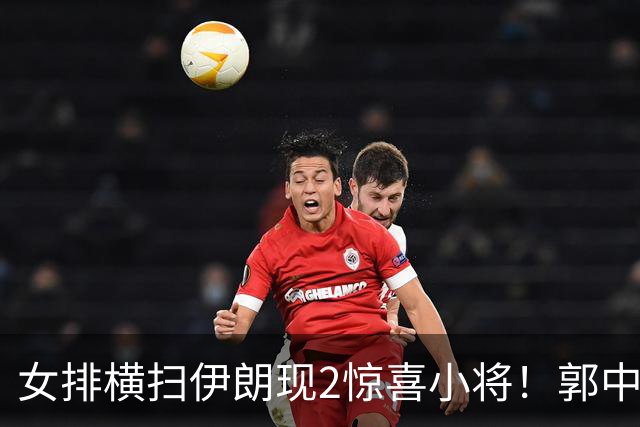 女排横扫伊朗现2惊喜小将！郭中楠主导攻守，解盛钰稳进攻展全面