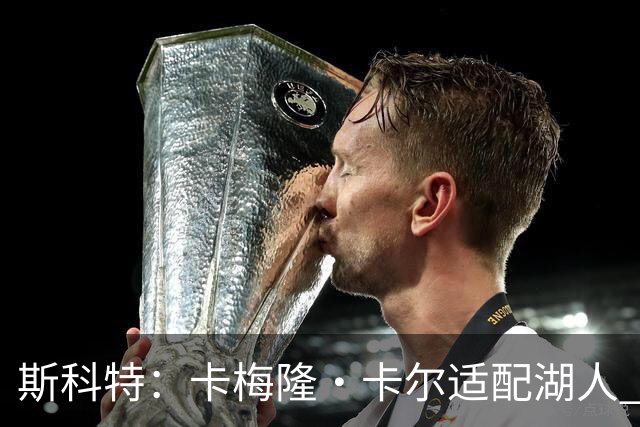 斯科特：卡梅隆·卡尔适配湖人 他兼具运动能力与投射&热爱防守