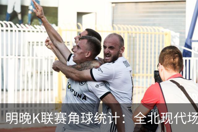 明晚K联赛角球统计：全北现代场均3.8个，济州SK场均7.4个