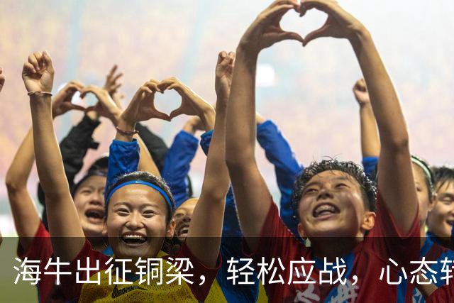 海牛出征铜梁，轻松应战，心态转变赢得未来