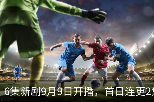6集新剧9月9日开播，首日连更2集，10月7日大结局